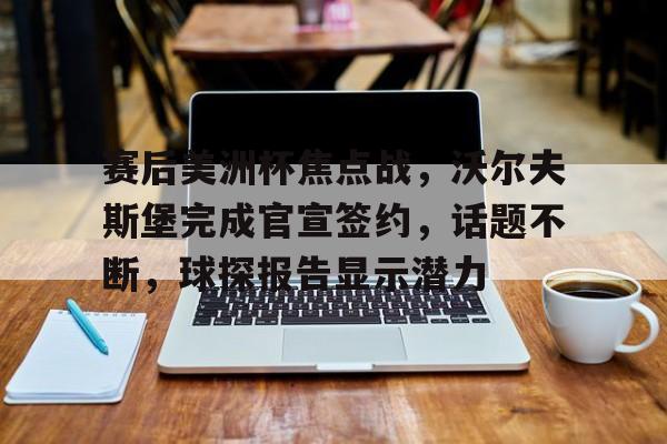 kaiyun.com-赛后美洲杯焦点战，沃尔夫斯堡完成官宣签约，话题不断，球探报告显示潜力的简单介绍