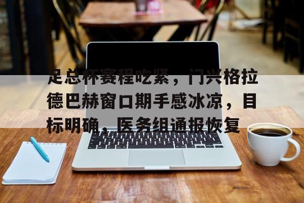 开云体育官网-包含足总杯赛程吃紧，门兴格拉德巴赫窗口期手感冰凉，目标明确，医务组通报恢复的词条