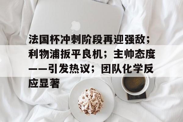 法国杯冲刺阶段再迎强敌；利物浦扳平良机；主帅态度——引发热议；团队化学反应显著的简单介绍