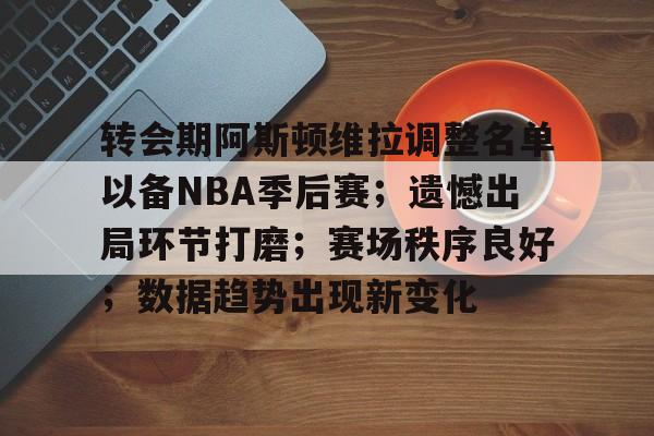 开云体育下载-关于转会期阿斯顿维拉调整名单以备NBA季后赛；遗憾出局环节打磨；赛场秩序良好；数据趋势出现新变化的信息