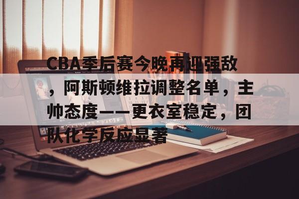CBA季后赛今晚再迎强敌，阿斯顿维拉调整名单，主帅态度——更衣室稳定，团队化学反应显著的简单介绍