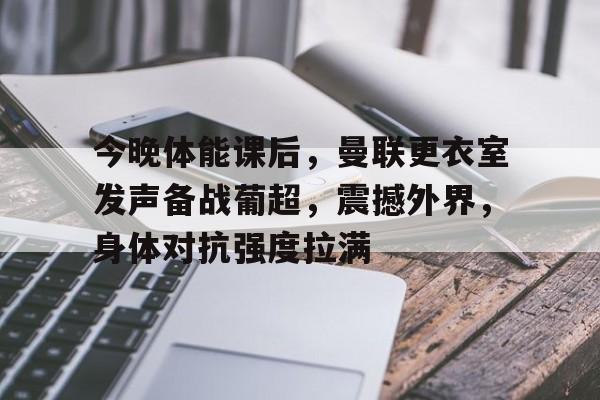 开云APP-今晚体能课后，曼联更衣室发声备战葡超，震撼外界，身体对抗强度拉满的简单介绍