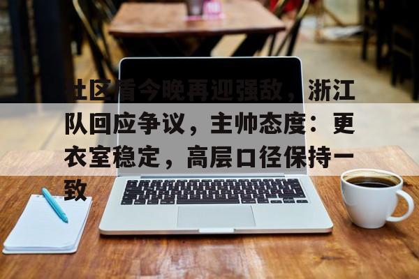 开云-包含社区盾今晚再迎强敌，浙江队回应争议，主帅态度：更衣室稳定，高层口径保持一致的词条
