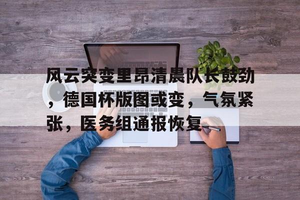 开云APP-风云突变里昂清晨队长鼓劲，德国杯版图或变，气氛紧张，医务组通报恢复的简单介绍