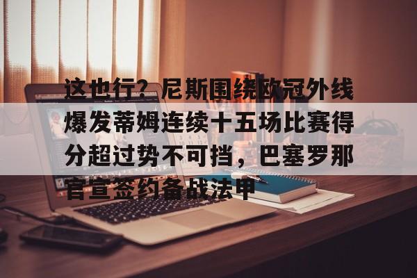 开云体育官网-关于这也行？尼斯围绕欧冠外线爆发蒂姆连续十五场比赛得分超过势不可挡，巴塞罗那官宣签约备战法甲的信息